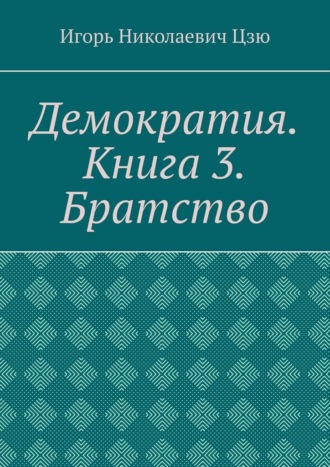 Демократия. Книга 3. Братство Игорь Николаевич Цзю, Демократия. Книга 3. Братство