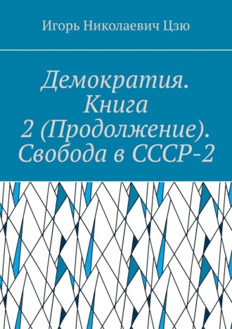 Демократия. Книга 2 (Продолжение). Свобода в СССР-2. СССР-2 – Союз Свободных Социалистических Республик Игорь Николаевич Цзю, Демократия. Книга 2 (Продолжение). Свобода в СССР-2. СССР-2 – Союз Свободных Социалистических Республик