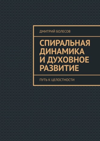 Спиральная динамика и духовное развитие. Путь к целостности Дмитрий Болесов, Спиральная динамика и духовное развитие. Путь к целостности