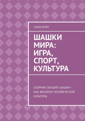 Шашки мира: игра, спорт, культура. Сборник лекций: шашки как феномен человеческой культуры Саша Игин, Шашки мира: игра, спорт, культура. Сборник лекций: шашки как феномен человеческой культуры