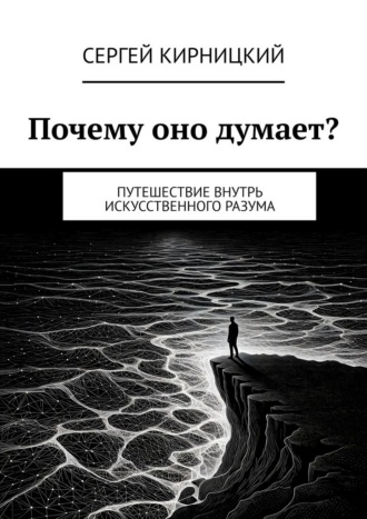 Почему оно думает? Путешествие внутрь искусственного разума Сергей Кирницкий, Почему оно думает? Путешествие внутрь искусственного разума