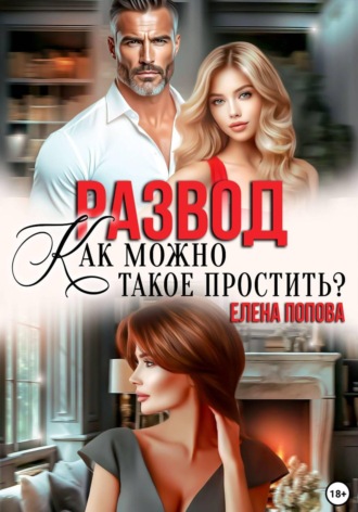 Развод. Как можно такое простить? Елена Попова, Развод. Как можно такое простить?