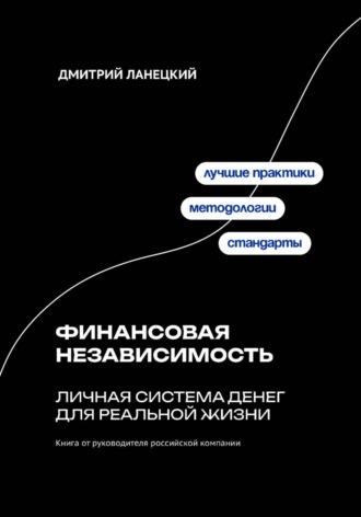 Финансовая независимость: личная система денег для реальной жизни Дмитрий Ланецкий, Финансовая независимость: личная система денег для реальной жизни