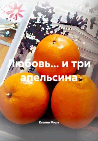 Любовь … и три апельсина Ксения Мира, Любовь … и три апельсина