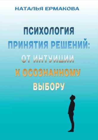Психология принятия решений: от интуиции к осознанному выбору Наталья Ермакова, Психология принятия решений: от интуиции к осознанному выбору