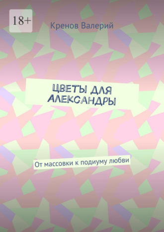 Цветы для Александры. От массовки к подиуму любви Кренов Валерий, Цветы для Александры. От массовки к подиуму любви