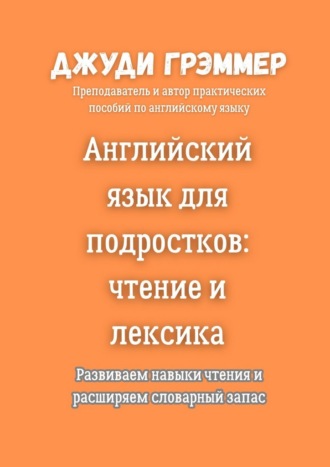 Английский язык для подростков: чтение и лексика. Развиваем навыки чтения и расширяем словарный запас Джуди Грэммер, Английский язык для подростков: чтение и лексика. Развиваем навыки чтения и расширяем словарный запас