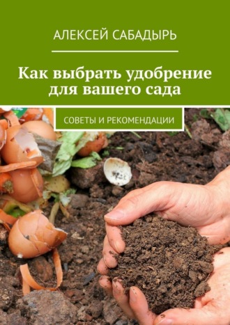 Как выбрать удобрение для вашего сада Алексей Сабадырь, Как выбрать удобрение для вашего сада