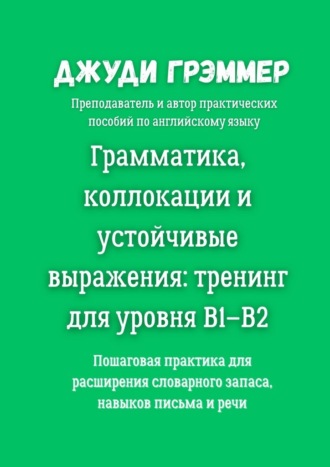 Грамматика, коллокации и устойчивые выражения: тренинг для уровня B1–B2. Пошаговая практика для расширения словарного запаса, навыков письма и речи Джуди Грэммер, Грамматика, коллокации и устойчивые выражения: тренинг для уровня B1–B2. Пошаговая практика для расширения словарного запаса, навыков письма и речи