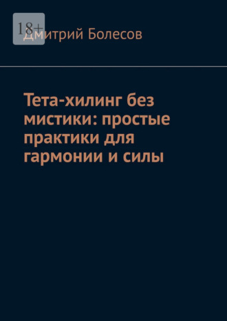 Тета-хилинг без мистики: простые практики для гармонии и силы Дмитрий Болесов, Тета-хилинг без мистики: простые практики для гармонии и силы