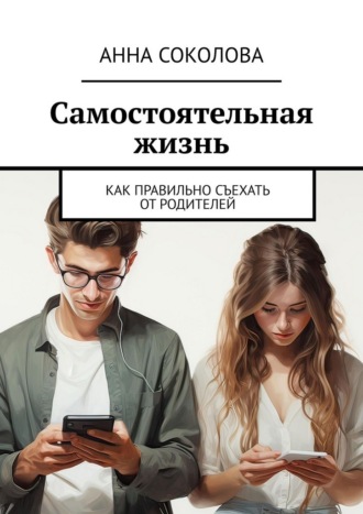 Самостоятельная жизнь. Как правильно съехать от родителей Анна Соколова, Самостоятельная жизнь. Как правильно съехать от родителей