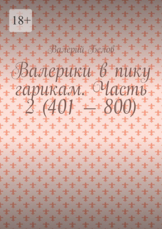 Валерики в пику гарикам. Часть 2 (401 – 800) Валерий Белов, Валерики в пику гарикам. Часть 2 (401 – 800)