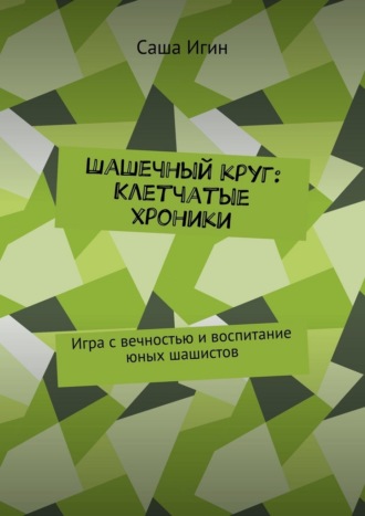 Шашечный круг: Клетчатые хроники. Игра с вечностью и воспитание юных шашистов Саша Игин, Шашечный круг: Клетчатые хроники. Игра с вечностью и воспитание юных шашистов