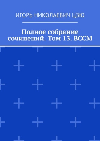 Полное собрание сочинений. Том 13. ВССМ Игорь Николаевич Цзю, Полное собрание сочинений. Том 13. ВССМ