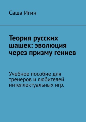 Теория русских шашек: эволюция через призму гениев. Учебное пособие для тренеров и любителей интеллектуальных игр Саша Игин, Теория русских шашек: эволюция через призму гениев. Учебное пособие для тренеров и любителей интеллектуальных игр