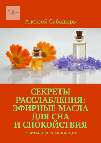 Секреты расслабления: эфирные масла для сна и спокойствия. Cоветы и рекомендации Алексей Сабадырь, Секреты расслабления: эфирные масла для сна и спокойствия. Cоветы и рекомендации