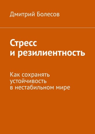 Стресс и резилиентность. Как сохранять устойчивость в нестабильном мире Дмитрий Болесов, Стресс и резилиентность. Как сохранять устойчивость в нестабильном мире