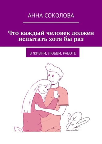 Что каждый человек должен испытать хотя бы раз. В жизни, любви, работе Анна Соколова, Что каждый человек должен испытать хотя бы раз. В жизни, любви, работе