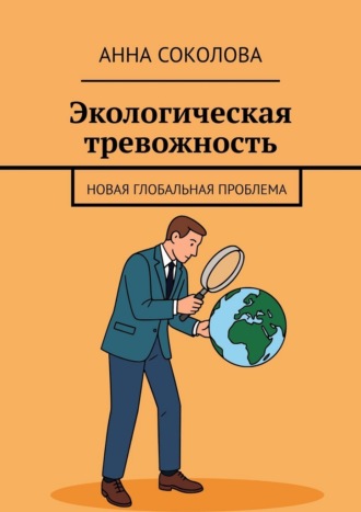 Экологическая тревожность. Новая глобальная проблема Анна Соколова, Экологическая тревожность. Новая глобальная проблема