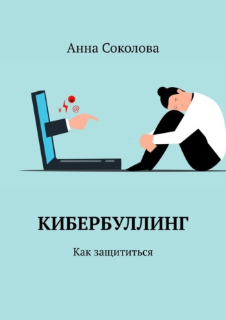 Кибербуллинг. Как защититься Анна Соколова, Кибербуллинг. Как защититься