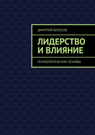 Лидерство и влияние. Психологические основы Дмитрий Болесов, Лидерство и влияние. Психологические основы