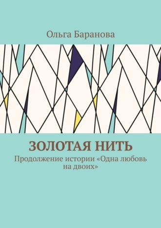 Золотая нить. Продолжение истории «Одна любовь на двоих» Ольга Баранова, Золотая нить. Продолжение истории «Одна любовь на двоих»