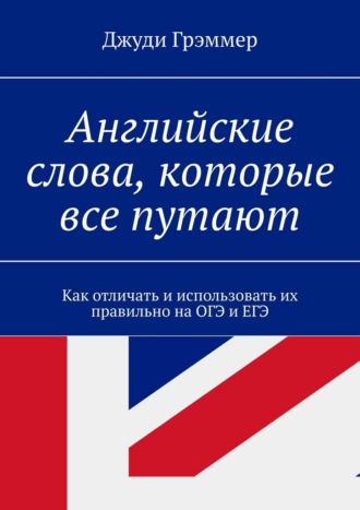 Английские слова, которые все путают. Как отличать и использовать их правильно на ОГЭ и ЕГЭ Джуди Грэммер, Английские слова, которые все путают. Как отличать и использовать их правильно на ОГЭ и ЕГЭ