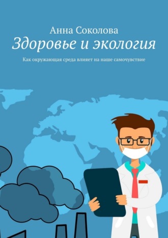 Здоровье и экология. Как окружающая среда влияет на наше самочувствие Анна Соколова, Здоровье и экология. Как окружающая среда влияет на наше самочувствие