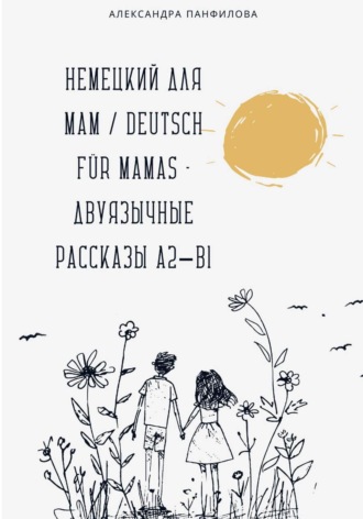Немецкий для мам / Deutsch für Mamas – Двуязычные рассказы A2–B1 Александра Панфилова, Немецкий для мам / Deutsch für Mamas – Двуязычные рассказы A2–B1