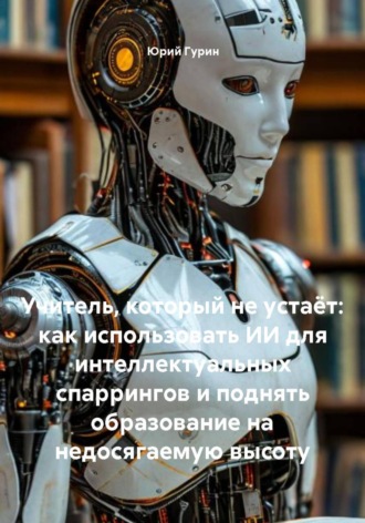 Учитель, который не устаёт: как использовать ИИ для интеллектуальных спаррингов и поднять образование на недосягаемую высоту , Учитель, который не устаёт: как использовать ИИ для интеллектуальных спаррингов и поднять образование на недосягаемую высоту
