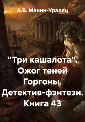 «Три кашалота». Ожог теней Горгоны. Детектив-фэнтези. Книга 43 А.В. Манин-Уралец, «Три кашалота». Ожог теней Горгоны. Детектив-фэнтези. Книга 43