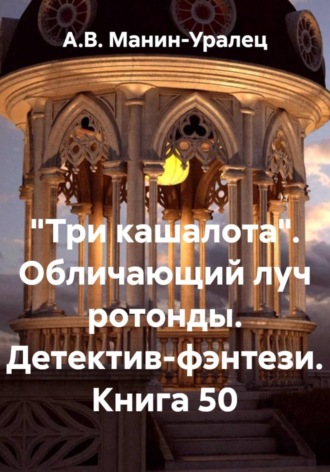 «Три кашалота». Обличающий луч ротонды. Детектив-фэнтези. Книга 50 А.В. Манин-Уралец, «Три кашалота». Обличающий луч ротонды. Детектив-фэнтези. Книга 50