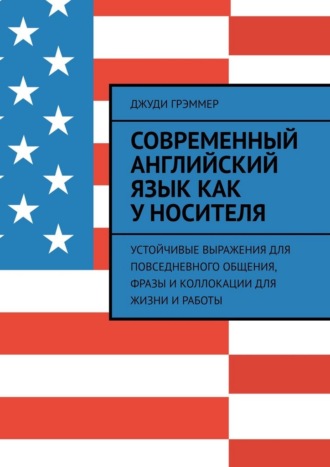 Современный английский язык как у носителя. Устойчивые выражения для повседневного общения, фразы и коллокации для жизни и работы Джуди Грэммер, Современный английский язык как у носителя. Устойчивые выражения для повседневного общения, фразы и коллокации для жизни и работы