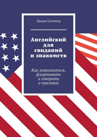 Английский для свиданий и знакомств. Как знакомиться, флиртовать и говорить о чувствах Джуди Грэммер, Английский для свиданий и знакомств. Как знакомиться, флиртовать и говорить о чувствах