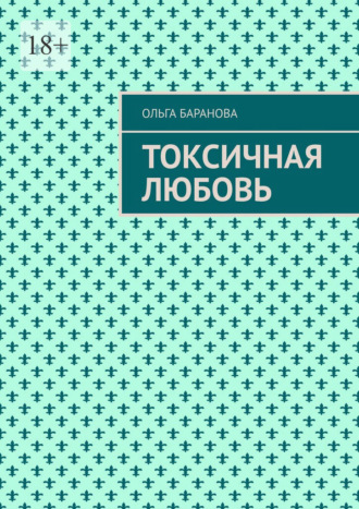 Токсичная любовь. Повесть Ольга Баранова, Токсичная любовь. Повесть