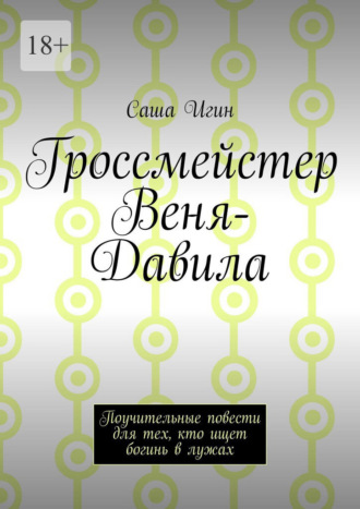 Гроссмейстер Веня-Давила. Поучительные повести для тех, кто ищет богинь в лужах Саша Игин, Гроссмейстер Веня-Давила. Поучительные повести для тех, кто ищет богинь в лужах