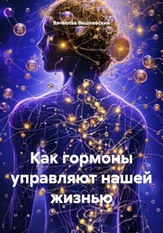 Как гормоны управляют нашей жизнью Вячеслав Вишневский, Как гормоны управляют нашей жизнью