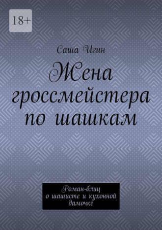 Жена гроссмейстера по шашкам. Роман-блиц о шашисте и кухонной дамочке Саша Игин, Жена гроссмейстера по шашкам. Роман-блиц о шашисте и кухонной дамочке