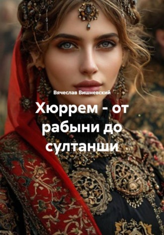 Хюррем – от рабыни до султанши Вячеслав Вишневский, Хюррем – от рабыни до султанши