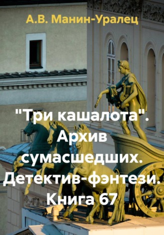 «Три кашалота». Архив сумасшедших. Детектив-фэнтези. Книга 67 А.В. Манин-Уралец, «Три кашалота». Архив сумасшедших. Детектив-фэнтези. Книга 67