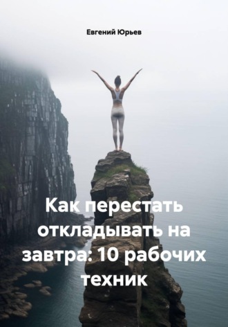 Как перестать откладывать на завтра: 10 рабочих техник Евгений Юрьев, Как перестать откладывать на завтра: 10 рабочих техник