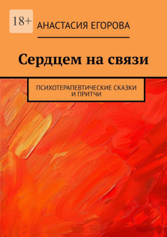 Сердцем на связи. Психотерапевтические сказки и притчи Анастасия Егорова, Сердцем на связи. Психотерапевтические сказки и притчи