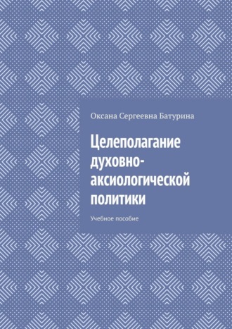 Целеполагание духовно-аксиологической политики. Учебное пособие Оксана Батурина, Целеполагание духовно-аксиологической политики. Учебное пособие