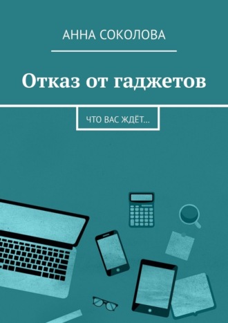 Отказ от гаджетов. Что вас ждёт… Анна Соколова, Отказ от гаджетов. Что вас ждёт…