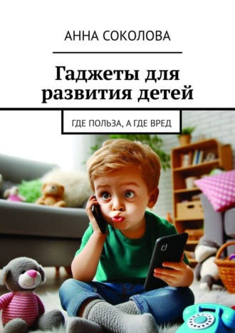 Гаджеты для развития детей. Где польза, а где вред Анна Соколова, Гаджеты для развития детей. Где польза, а где вред