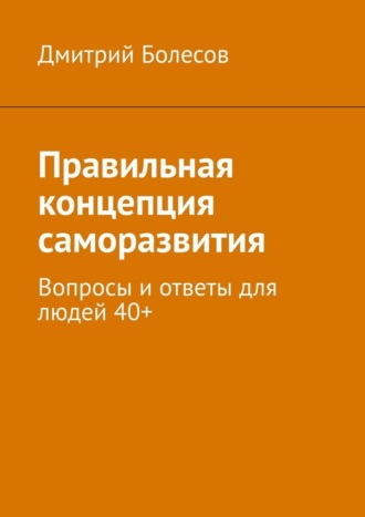 Правильная концепция саморазвития. Вопросы и ответы для людей 40+ Дмитрий Болесов, Правильная концепция саморазвития. Вопросы и ответы для людей 40+