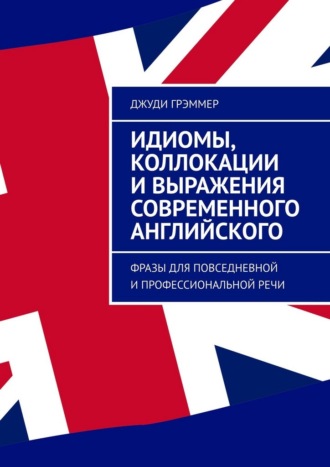 Идиомы, коллокации и выражения современного английского. Фразы для повседневной и профессиональной речи Джуди Грэммер, Идиомы, коллокации и выражения современного английского. Фразы для повседневной и профессиональной речи