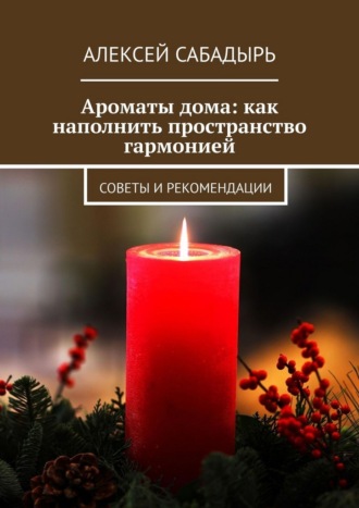 Ароматы дома: как наполнить пространство гармонией. Советы и рекомендации Алексей Сабадырь, Ароматы дома: как наполнить пространство гармонией. Советы и рекомендации