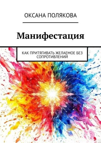 Манифестация. Как притягивать желаемое без сопротивлений Оксана Полякова, Манифестация. Как притягивать желаемое без сопротивлений