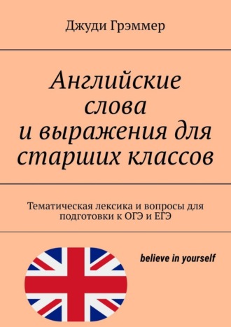 Английские слова и выражения для старших классов. Тематическая лексика и вопросы для подготовки к ОГЭ и ЕГЭ Джуди Грэммер, Английские слова и выражения для старших классов. Тематическая лексика и вопросы для подготовки к ОГЭ и ЕГЭ